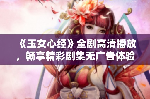 《玉女心经》全剧高清播放，畅享精彩剧集无广告体验