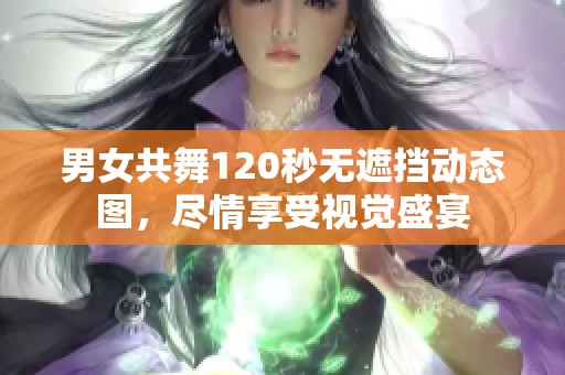 男女共舞120秒无遮挡动态图，尽情享受视觉盛宴