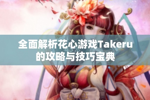 全面解析花心游戏Takeru的攻略与技巧宝典