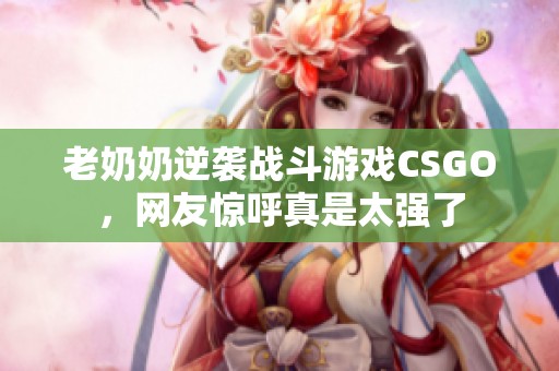 老奶奶逆袭战斗游戏CSGO，网友惊呼真是太强了