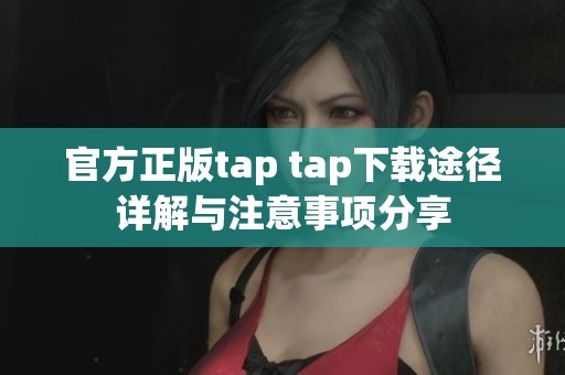 官方正版tap tap下载途径详解与注意事项分享