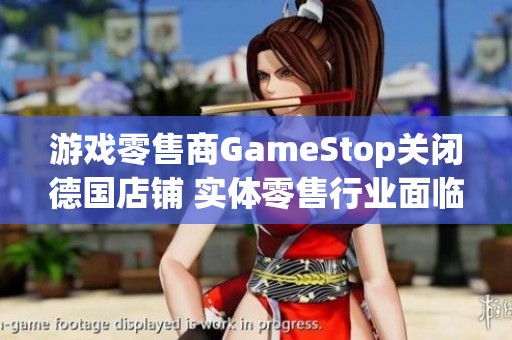 游戏零售商GameStop关闭德国店铺 实体零售行业面临挑战与萎缩