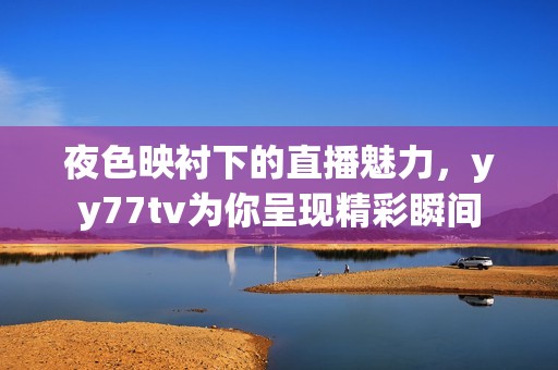 夜色映衬下的直播魅力，yy77tv为你呈现精彩瞬间