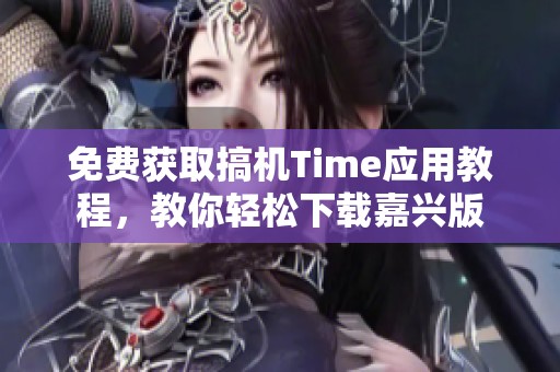 免费获取搞机Time应用教程，教你轻松下载嘉兴版