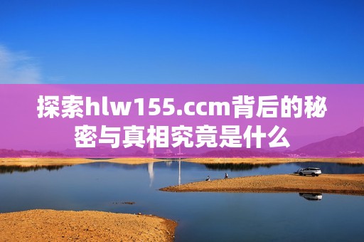 探索hlw155.ccm背后的秘密与真相究竟是什么