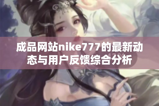 成品网站nike777的最新动态与用户反馈综合分析