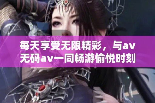 每天享受无限精彩，与av无码av一同畅游愉悦时刻