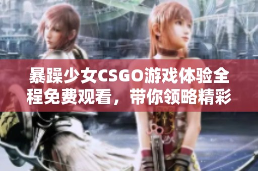 暴躁少女CSGO游戏体验全程免费观看，带你领略精彩瞬间