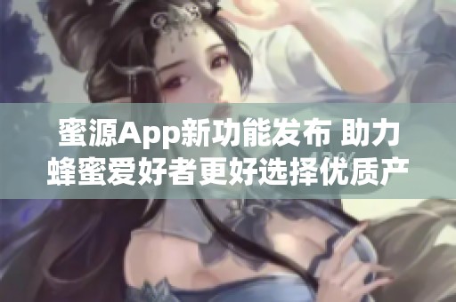 蜜源App新功能发布 助力蜂蜜爱好者更好选择优质产品