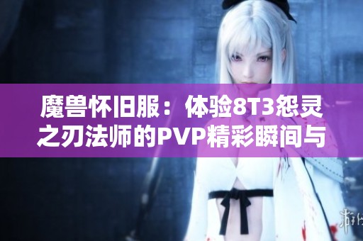 魔兽怀旧服：体验8T3怨灵之刃法师的PVP精彩瞬间与血条消失战术