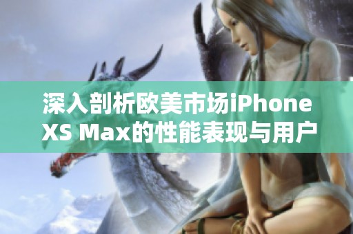 深入剖析欧美市场iPhone XS Max的性能表现与用户体验