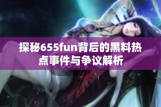 探秘655fun背后的黑料热点事件与争议解析