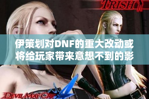 伊策划对DNF的重大改动或将给玩家带来意想不到的影响