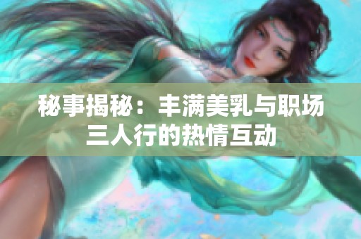 秘事揭秘：丰满美乳与职场三人行的热情互动