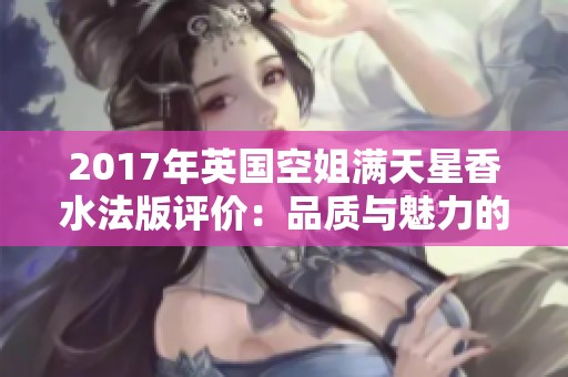 2017年英国空姐满天星香水法版评价：品质与魅力的完美结合