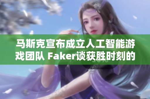 马斯克宣布成立人工智能游戏团队 Faker谈获胜时刻的自信之源