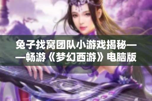 兔子找窝团队小游戏揭秘——畅游《梦幻西游》电脑版的新奇玩法