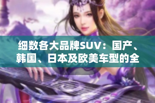 细数各大品牌SUV：国产、韩国、日本及欧美车型的全景解析