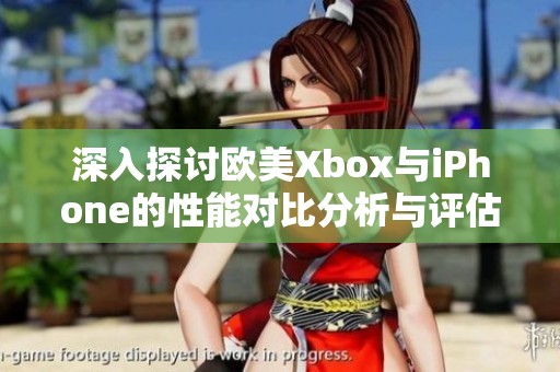 深入探讨欧美Xbox与iPhone的性能对比分析与评估