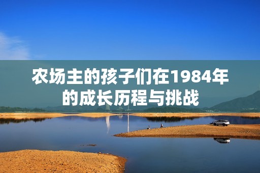 农场主的孩子们在1984年的成长历程与挑战