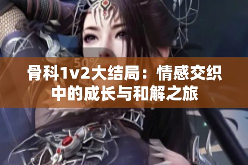 骨科1v2大结局：情感交织中的成长与和解之旅