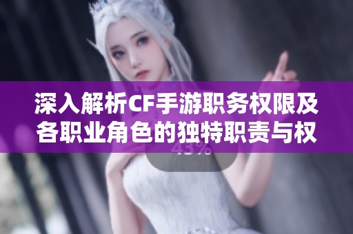 深入解析CF手游职务权限及各职业角色的独特职责与权力