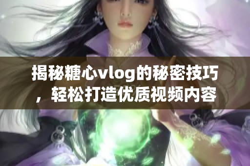 揭秘糖心vlog的秘密技巧，轻松打造优质视频内容