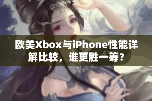 欧美Xbox与iPhone性能详解比较，谁更胜一筹？