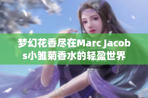 梦幻花香尽在Marc Jacobs小雏菊香水的轻盈世界