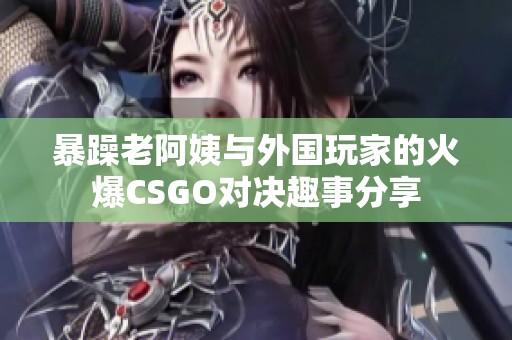 暴躁老阿姨与外国玩家的火爆CSGO对决趣事分享