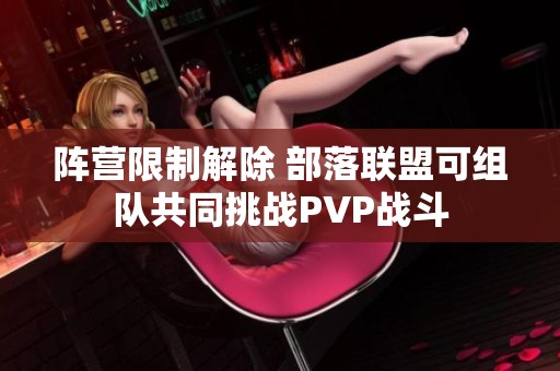 阵营限制解除 部落联盟可组队共同挑战PVP战斗