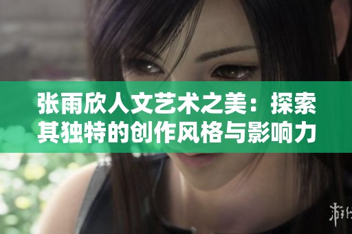 张雨欣人文艺术之美：探索其独特的创作风格与影响力