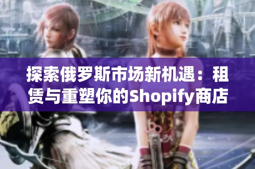 探索俄罗斯市场新机遇：租赁与重塑你的Shopify商店