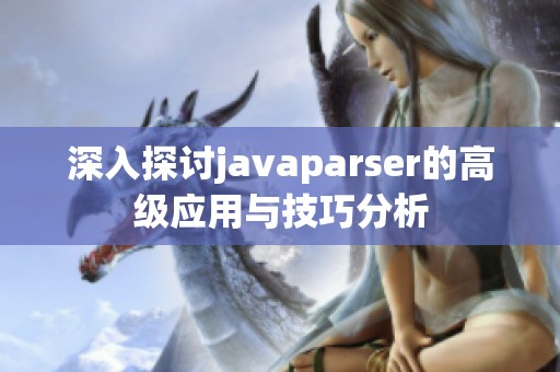 深入探讨javaparser的高级应用与技巧分析