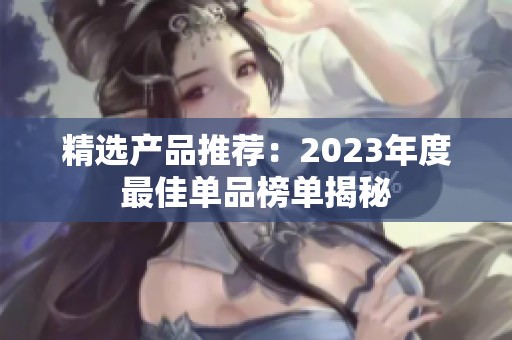 精选产品推荐：2023年度最佳单品榜单揭秘