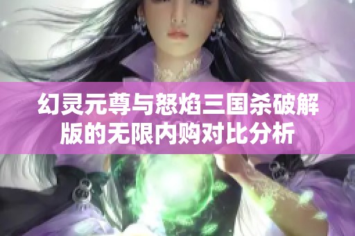 幻灵元尊与怒焰三国杀破解版的无限内购对比分析