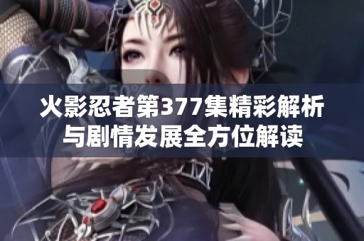 火影忍者第377集精彩解析与剧情发展全方位解读