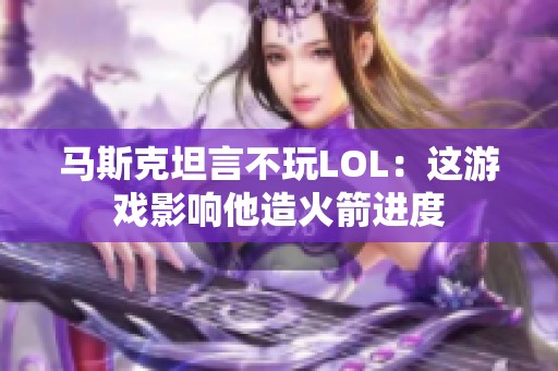 马斯克坦言不玩LOL：这游戏影响他造火箭进度