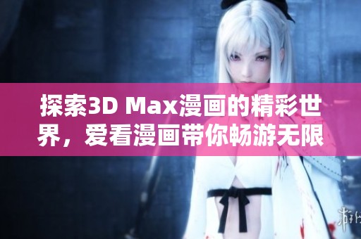 探索3D Max漫画的精彩世界，爱看漫画带你畅游无限创意