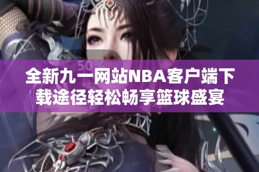 全新九一网站NBA客户端下载途径轻松畅享篮球盛宴