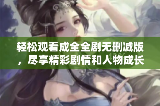 轻松观看成全全剧无删减版，尽享精彩剧情和人物成长