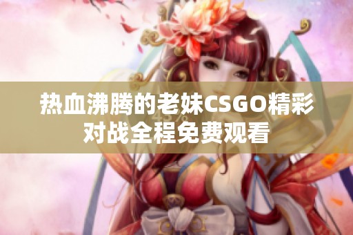 热血沸腾的老妹CSGO精彩对战全程免费观看