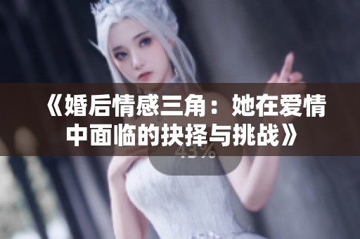 《婚后情感三角：她在爱情中面临的抉择与挑战》