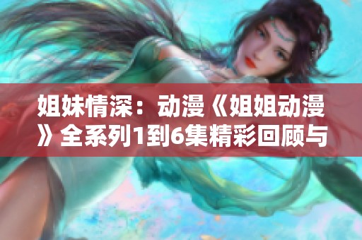 姐妹情深：动漫《姐姐动漫》全系列1到6集精彩回顾与分析