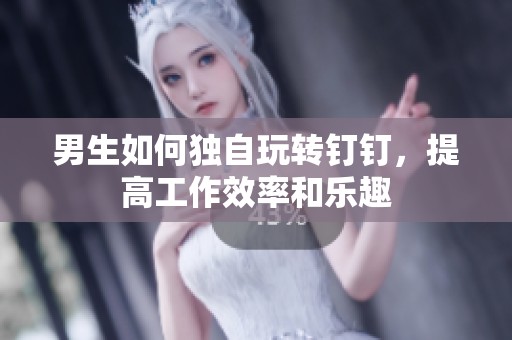 男生如何独自玩转钉钉，提高工作效率和乐趣