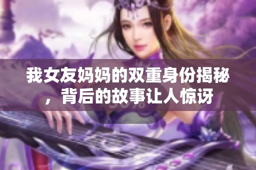 我女友妈妈的双重身份揭秘，背后的故事让人惊讶