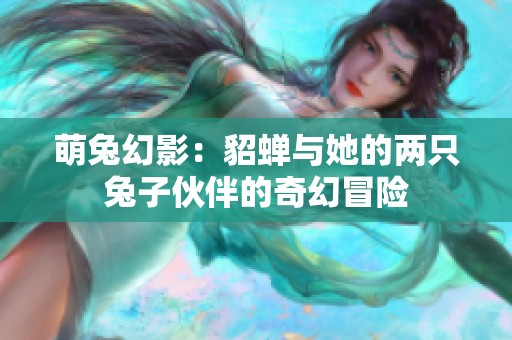 萌兔幻影：貂蝉与她的两只兔子伙伴的奇幻冒险