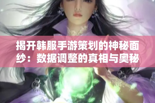 揭开韩服手游策划的神秘面纱：数据调整的真相与奥秘