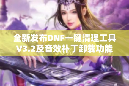 全新发布DNF一键清理工具V3.2及音效补丁卸载功能