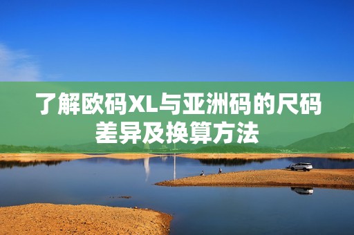 了解欧码XL与亚洲码的尺码差异及换算方法